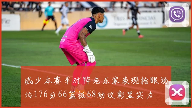 威少本赛季对阵老东家表现抢眼场均176分66篮板68助攻彰显实力