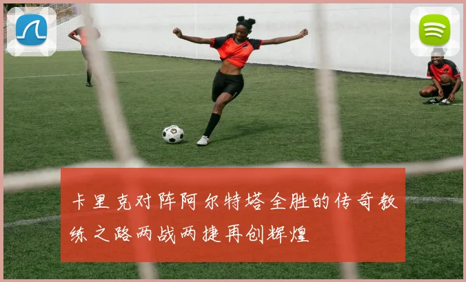 卡里克对阵阿尔特塔全胜的传奇教练之路两战两捷再创辉煌