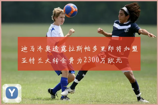 迪马济奥透露拉斯帕多里即将加盟亚特兰大转会费为2300万欧元