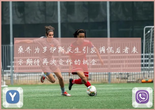 桑乔为罗伊斯庆生引发调侃后者表示期待再次合作的机会