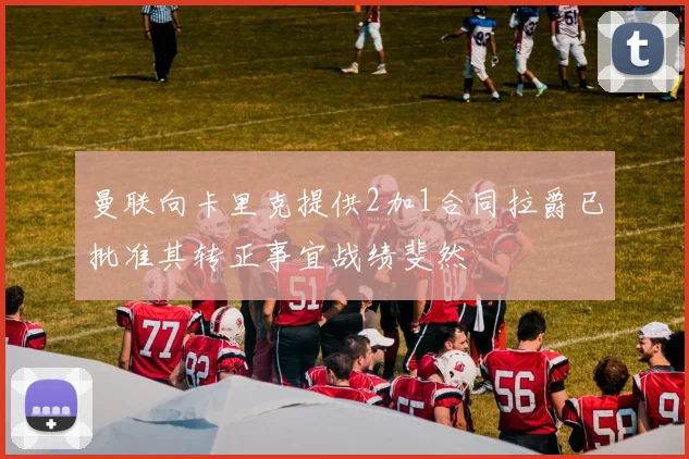 曼联向卡里克提供2加1合同拉爵已批准其转正事宜战绩斐然