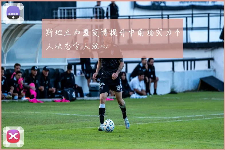 斯坦丘加盟英博提升中前场实力个人状态令人放心