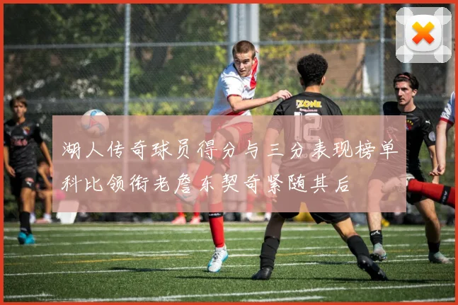 湖人传奇球员得分与三分表现榜单科比领衔老詹东契奇紧随其后