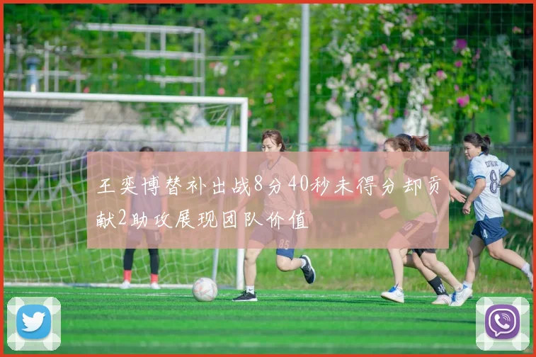 王奕博替补出战8分40秒未得分却贡献2助攻展现团队价值
