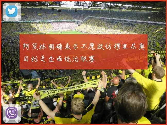 阿莫林明确表示不愿效仿穆里尼奥目标是全面统治联赛