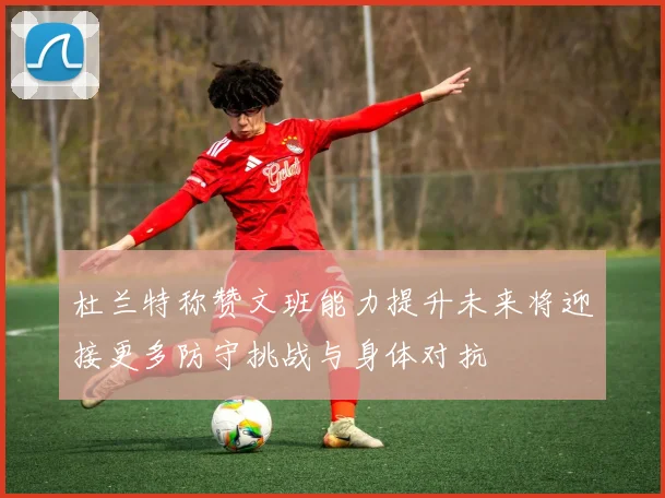 杜兰特称赞文班能力提升未来将迎接更多防守挑战与身体对抗