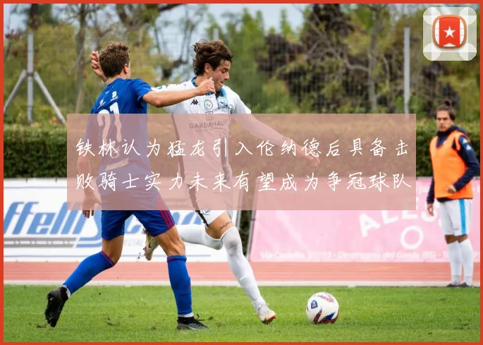 铁林认为猛龙引入伦纳德后具备击败骑士实力未来有望成为争冠球队