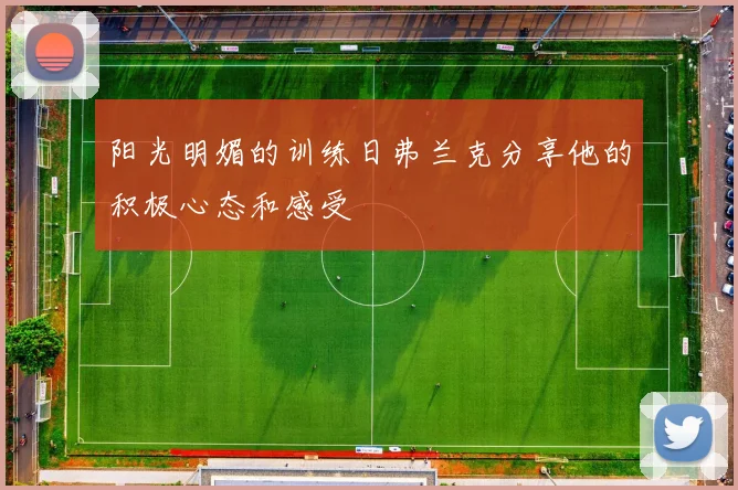 阳光明媚的训练日弗兰克分享他的积极心态和感受