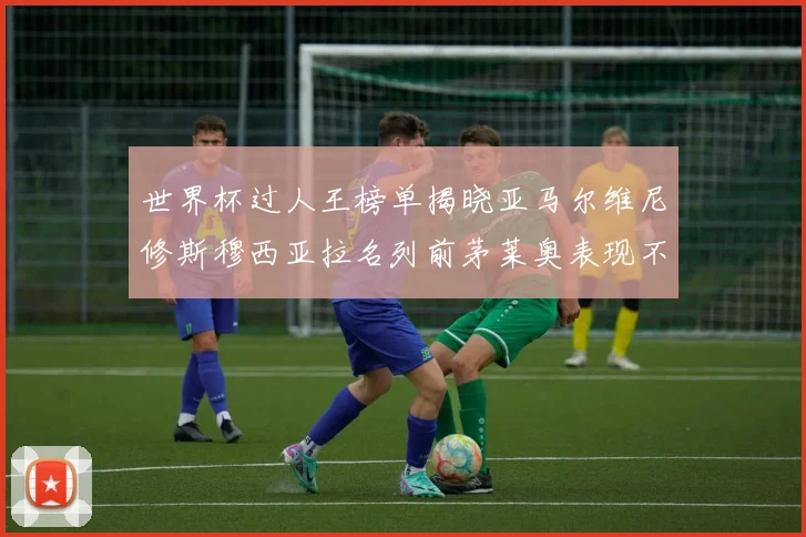 世界杯过人王榜单揭晓亚马尔维尼修斯穆西亚拉名列前茅莱奥表现不俗