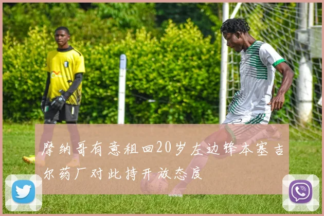 摩纳哥有意租回20岁左边锋本塞吉尔药厂对此持开放态度