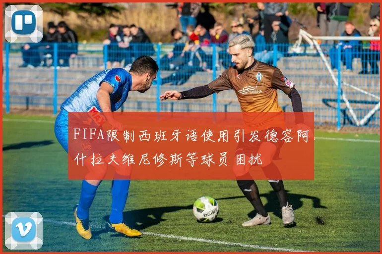 FIFA限制西班牙语使用引发德容阿什拉夫维尼修斯等球员困扰