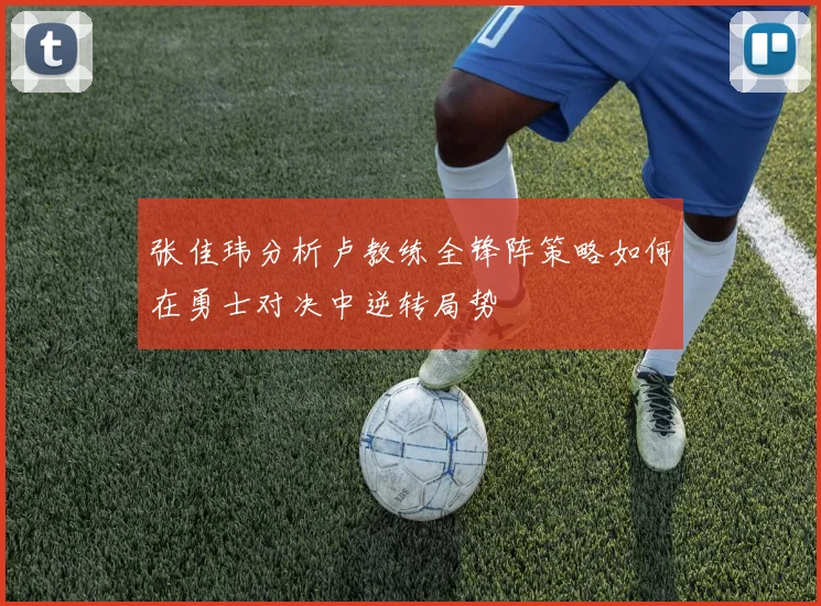张佳玮分析卢教练全锋阵策略如何在勇士对决中逆转局势