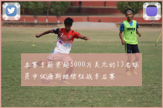 本赛季薪资超5000万美元的13名球员中仅唐斯继续征战季后赛