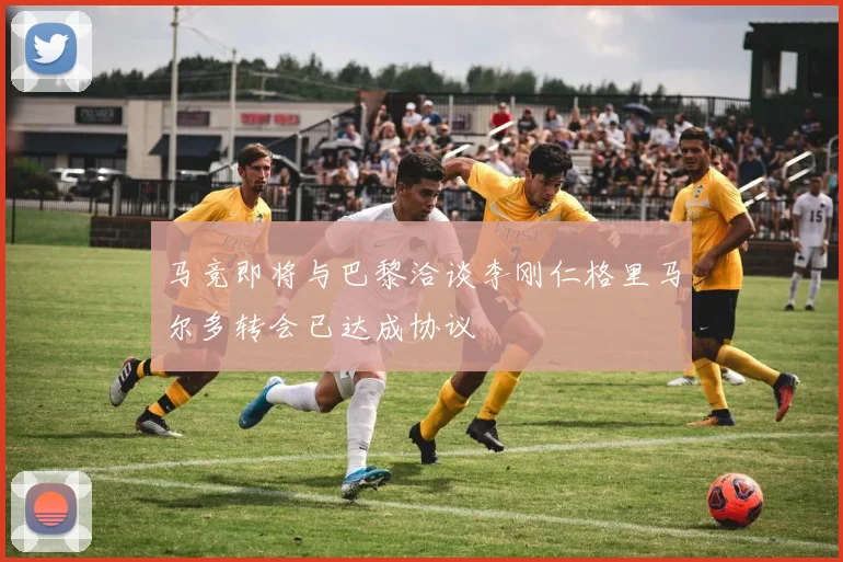 马竞即将与巴黎洽谈李刚仁格里马尔多转会已达成协议