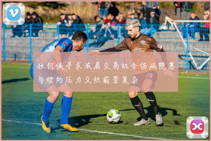 独行侠寻求浓眉交易机会伤病隐患与续约压力交织前景复杂