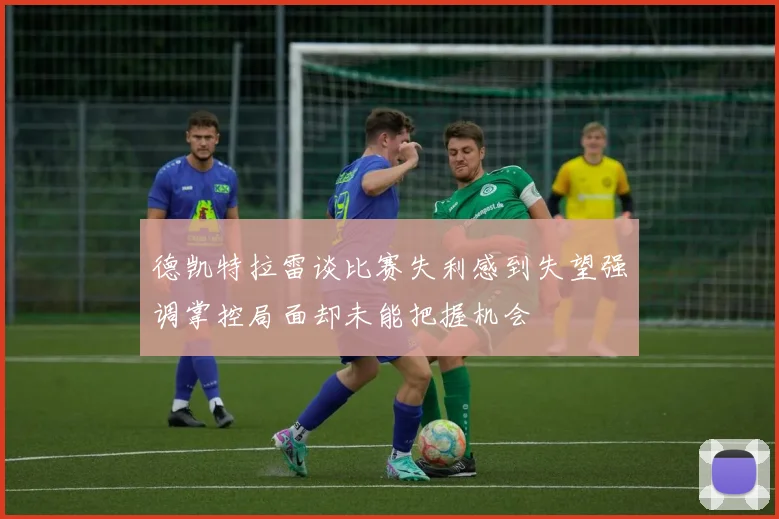 德凯特拉雷谈比赛失利感到失望强调掌控局面却未能把握机会