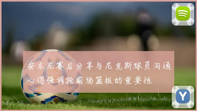 安东尼赛后分享与尼克斯球员沟通心得强调抢前场篮板的重要性
