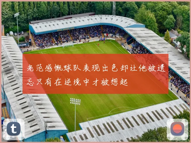 老范感慨球队表现出色却让他被遗忘只有在逆境中才被想起