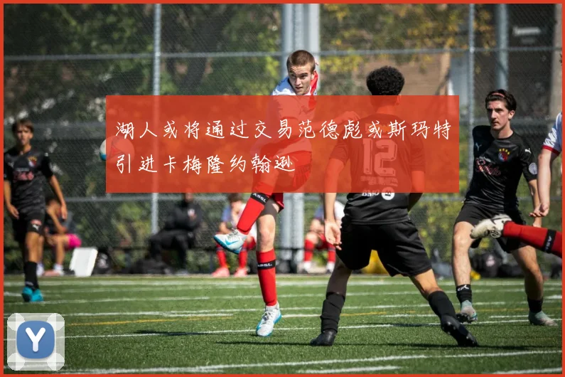 湖人或将通过交易范德彪或斯玛特引进卡梅隆约翰逊