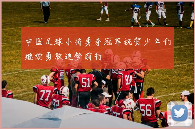 中国足球小将勇夺冠军祝贺少年们继续勇敢追梦前行
