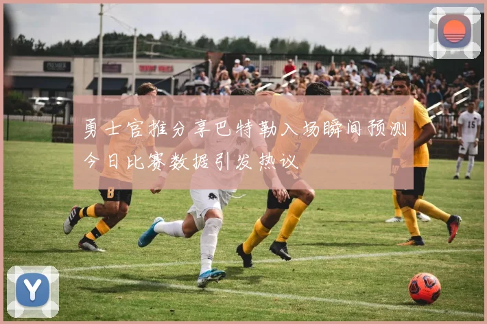 勇士官推分享巴特勒入场瞬间预测今日比赛数据引发热议