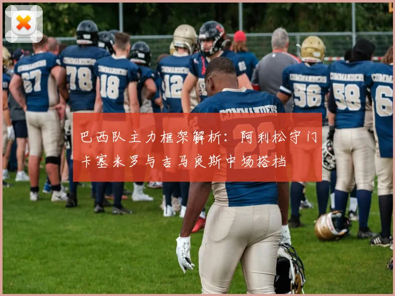 巴西队主力框架解析：阿利松守门卡塞米罗与吉马良斯中场搭档
