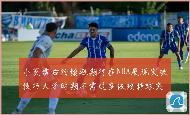 小莫雷兹约翰逊期待在NBA展现突破技巧大学时期不需过多依赖持球突破