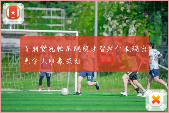 亨利赞孔帕尼聪明才智拜仁表现出色令人印象深刻