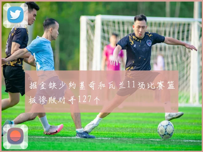 掘金缺少约基奇和瓦兰11场比赛篮板惨败对手127个