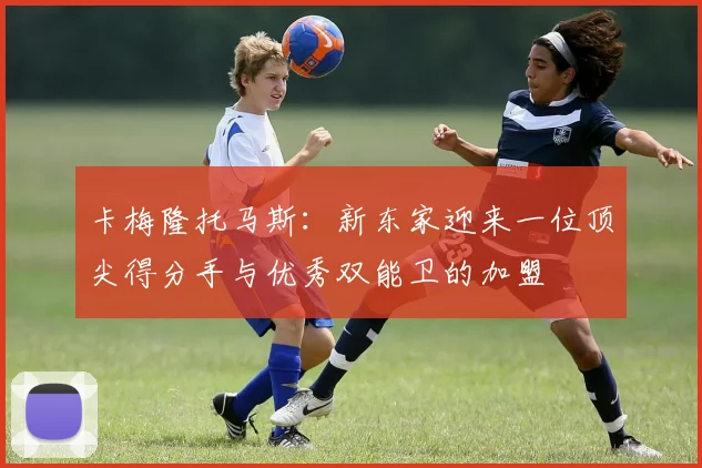 卡梅隆托马斯：新东家迎来一位顶尖得分手与优秀双能卫的加盟