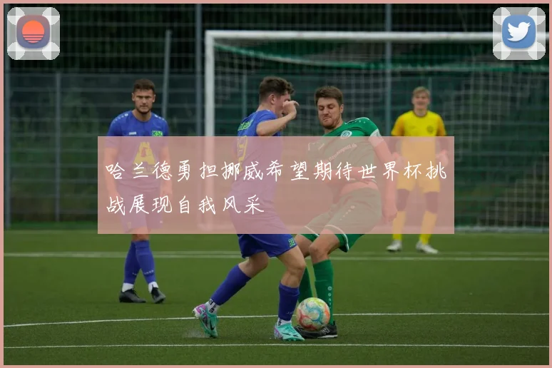 哈兰德勇担挪威希望期待世界杯挑战展现自我风采