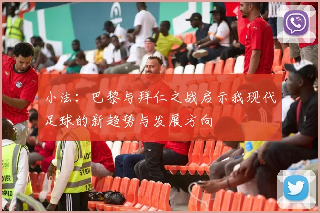 小法：巴黎与拜仁之战启示我现代足球的新趋势与发展方向