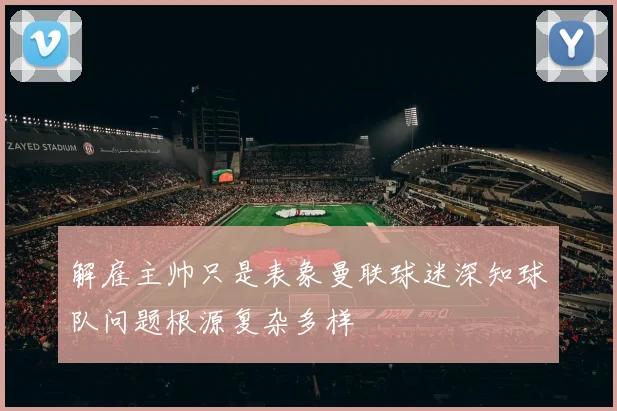 解雇主帅只是表象曼联球迷深知球队问题根源复杂多样