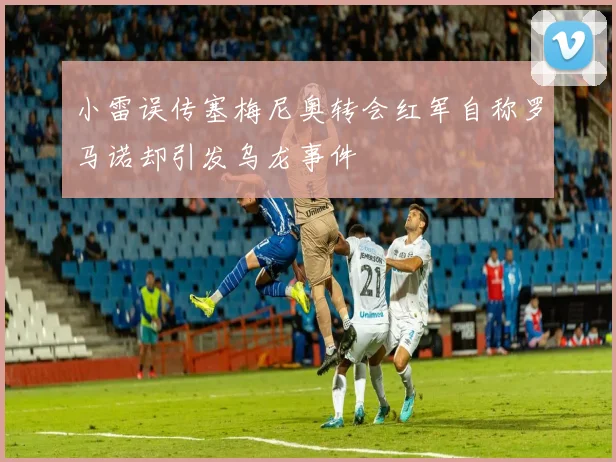 小雷误传塞梅尼奥转会红军自称罗马诺却引发乌龙事件