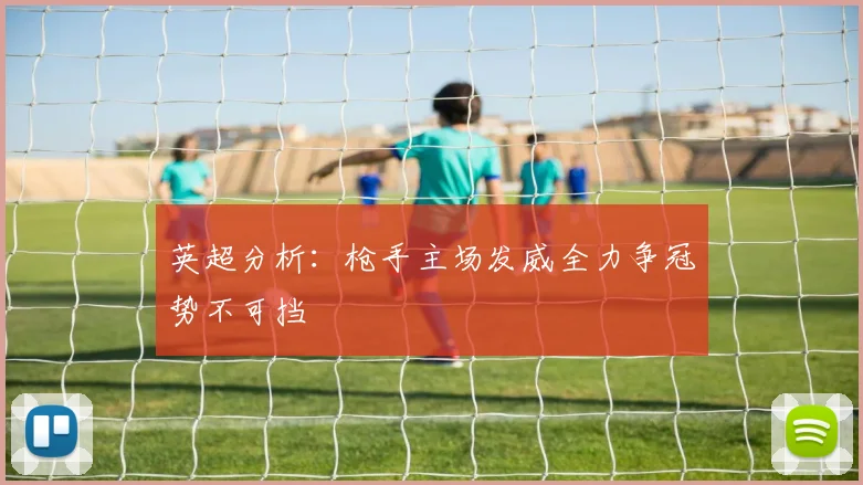 英超分析：枪手主场发威全力争冠势不可挡