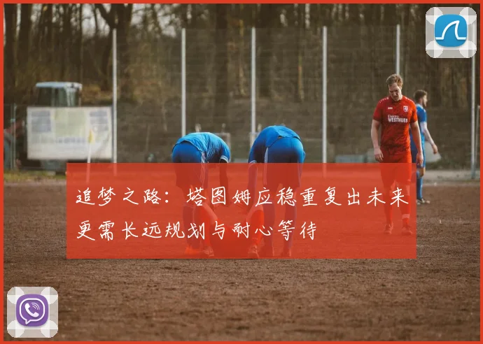 追梦之路：塔图姆应稳重复出未来更需长远规划与耐心等待
